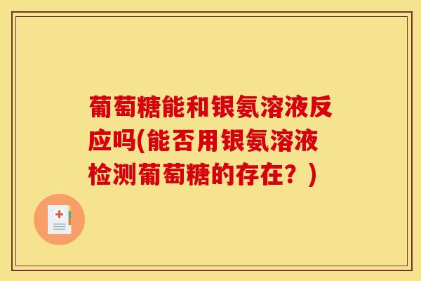 葡萄糖能和银氨溶液反应吗(能否用银氨溶液检测葡萄糖的存在？)
