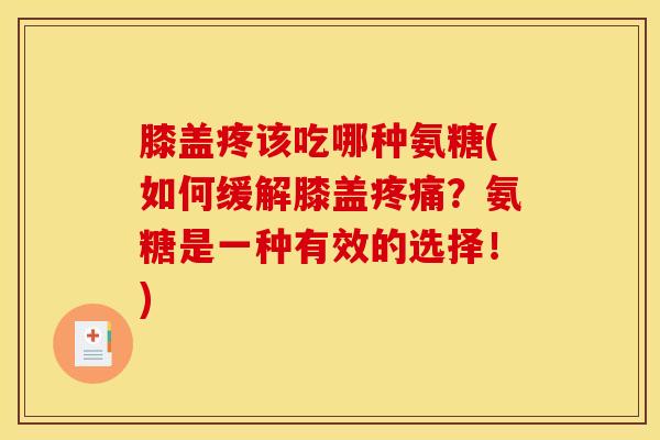膝盖疼该吃哪种氨糖(如何缓解膝盖疼痛？氨糖是一种有效的选择！)