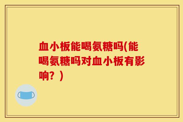 血小板能喝氨糖吗(能喝氨糖吗对血小板有影响？)
