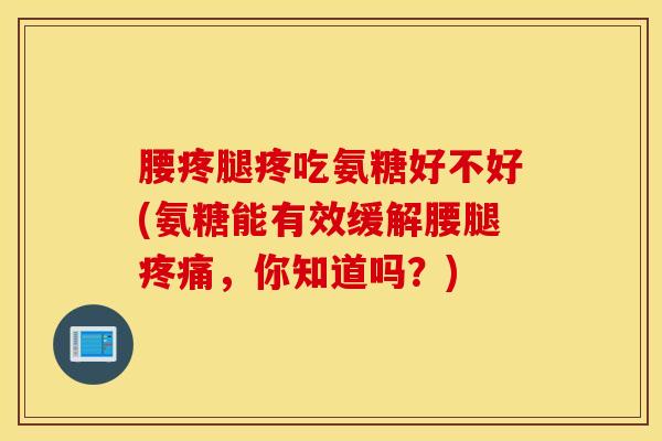 腰疼腿疼吃氨糖好不好(氨糖能有效缓解腰腿疼痛，你知道吗？)