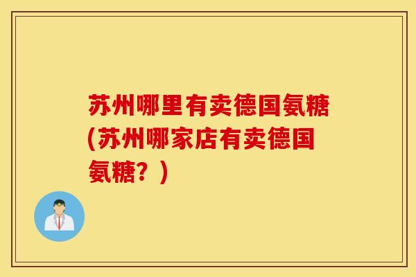 苏州哪里有卖德国氨糖(苏州哪家店有卖德国氨糖？)