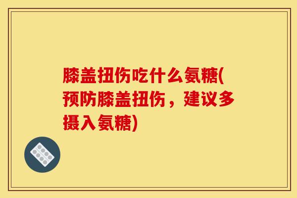 膝盖扭伤吃什么氨糖(预防膝盖扭伤，建议多摄入氨糖)