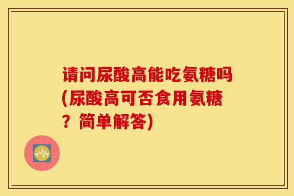 请问尿酸高能吃氨糖吗(尿酸高可否食用氨糖？简单解答)
