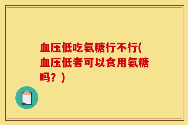 血压低吃氨糖行不行(血压低者可以食用氨糖吗？)