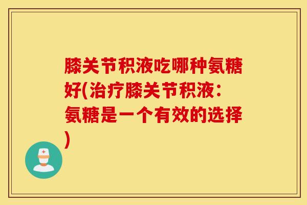 膝关节积液吃哪种氨糖好(治疗膝关节积液：氨糖是一个有效的选择)
