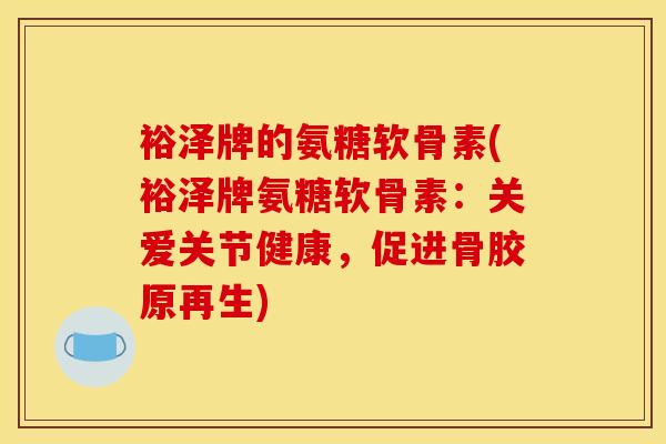 裕泽牌的氨糖软骨素(裕泽牌氨糖软骨素：关爱关节健康，促进骨胶原再生)