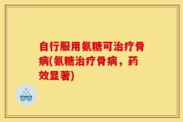 自行服用氨糖可治疗骨病(氨糖治疗骨病，药效显著)