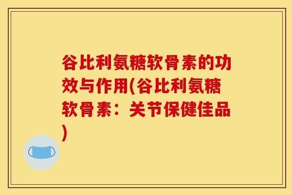 谷比利氨糖软骨素的功效与作用(谷比利氨糖软骨素：关节保健佳品)