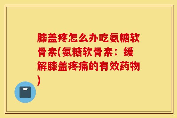 膝盖疼怎么办吃氨糖软骨素(氨糖软骨素：缓解膝盖疼痛的有效药物)