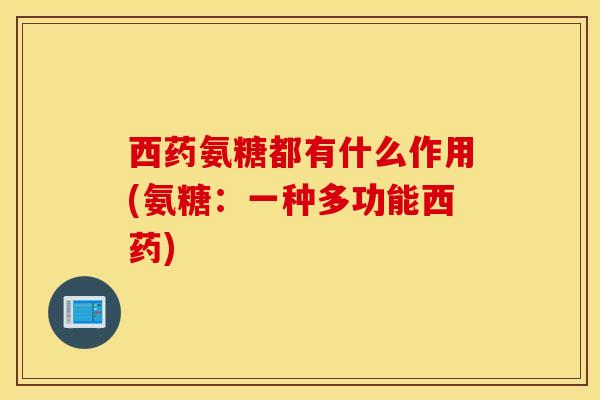 西药氨糖都有什么作用(氨糖：一种多功能西药)