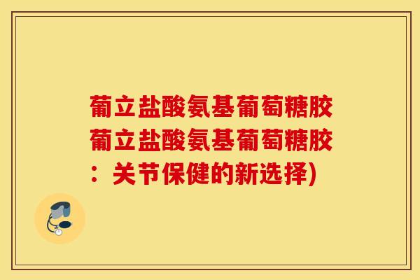 葡立盐酸氨基葡萄糖胶葡立盐酸氨基葡萄糖胶：关节保健的新选择)