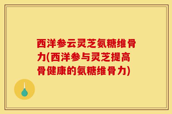 西洋参云灵芝氨糖维骨力(西洋参与灵芝提高骨健康的氨糖维骨力)