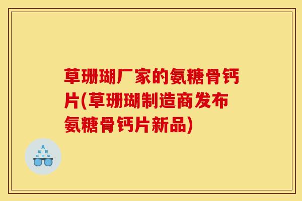 草珊瑚厂家的氨糖骨钙片(草珊瑚制造商发布氨糖骨钙片新品)