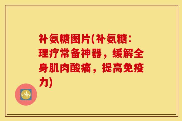补氨糖图片(补氨糖：理疗常备神器，缓解全身肌肉酸痛，提高免疫力)