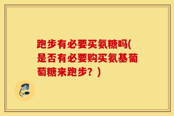 跑步有必要买氨糖吗(是否有必要购买氨基葡萄糖来跑步？)