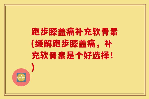 跑步膝盖痛补充软骨素(缓解跑步膝盖痛，补充软骨素是个好选择！)