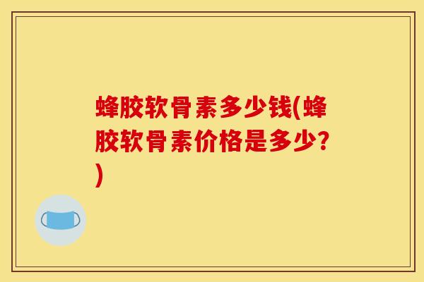 蜂胶软骨素多少钱(蜂胶软骨素价格是多少？)