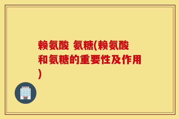 赖氨酸 氨糖(赖氨酸和氨糖的重要性及作用)