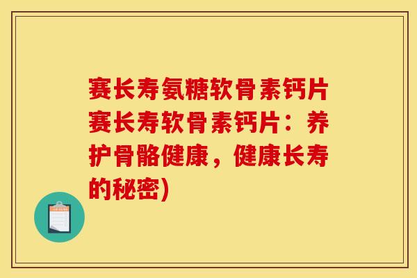 赛长寿氨糖软骨素钙片赛长寿软骨素钙片：养护骨骼健康，健康长寿的秘密)