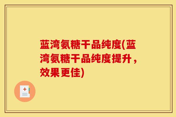 蓝湾氨糖干品纯度(蓝湾氨糖干品纯度提升，效果更佳)