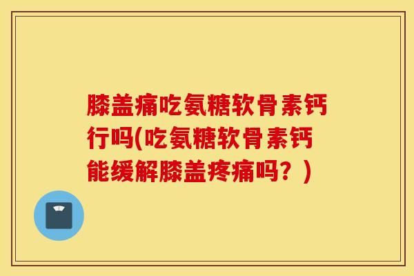 膝盖痛吃氨糖软骨素钙行吗(吃氨糖软骨素钙能缓解膝盖疼痛吗？)