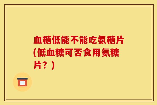 血糖低能不能吃氨糖片(低血糖可否食用氨糖片?) 血糖低能不能吃氨糖片(低血糖可否食用氨糖片?)