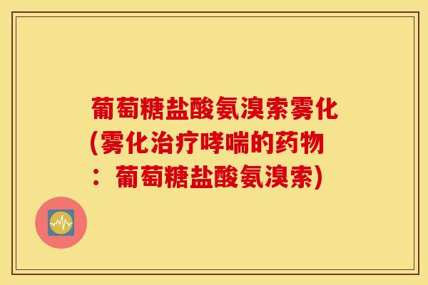 葡萄糖盐酸氨溴索雾化(雾化治疗哮喘的药物：葡萄糖盐酸氨溴索)