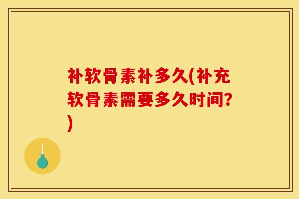 补软骨素补多久(补充软骨素需要多久时间？)