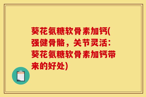 葵花氨糖软骨素加钙(强健骨骼，关节灵活：葵花氨糖软骨素加钙带来的好处)