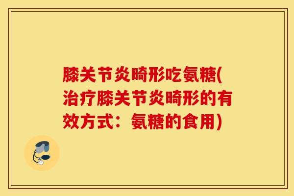 膝关节炎畸形吃氨糖(治疗膝关节炎畸形的有效方式：氨糖的食用)