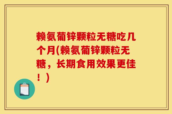 赖氨葡锌颗粒无糖吃几个月(赖氨葡锌颗粒无糖,长期食用效果更佳!) 赖氨葡锌颗粒无糖吃几个月(赖氨葡锌颗粒无糖,长期食用效果更佳!)