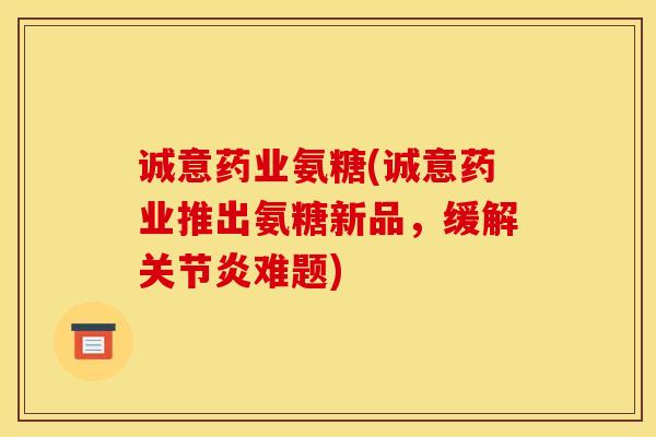 诚意药业氨糖(诚意药业推出氨糖新品，缓解关节炎难题)