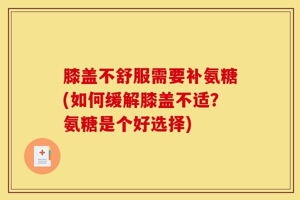 膝盖不舒服需要补氨糖(如何缓解膝盖不适？氨糖是个好选择)