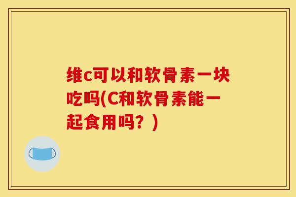 维c可以和软骨素一块吃吗(C和软骨素能一起食用吗？)