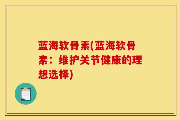 蓝海软骨素(蓝海软骨素：维护关节健康的理想选择)