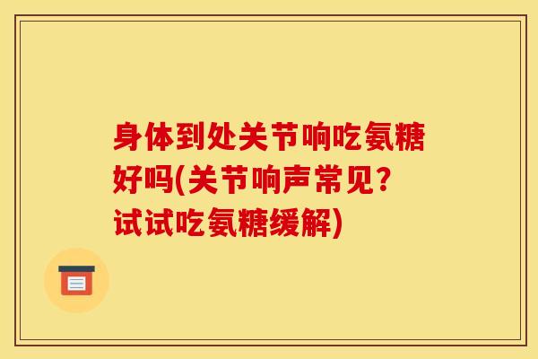 身体到处关节响吃氨糖好吗(关节响声常见？试试吃氨糖缓解)
