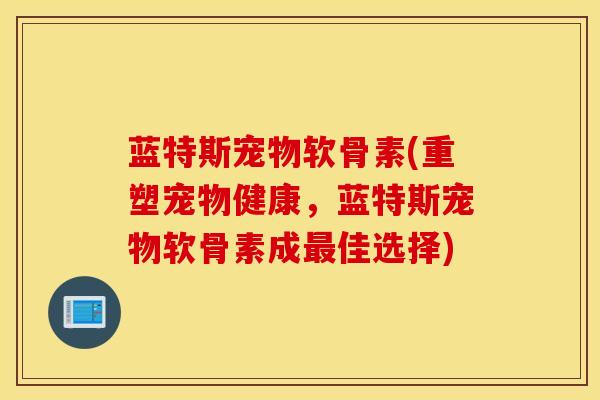 蓝特斯宠物软骨素(重塑宠物健康，蓝特斯宠物软骨素成最佳选择)