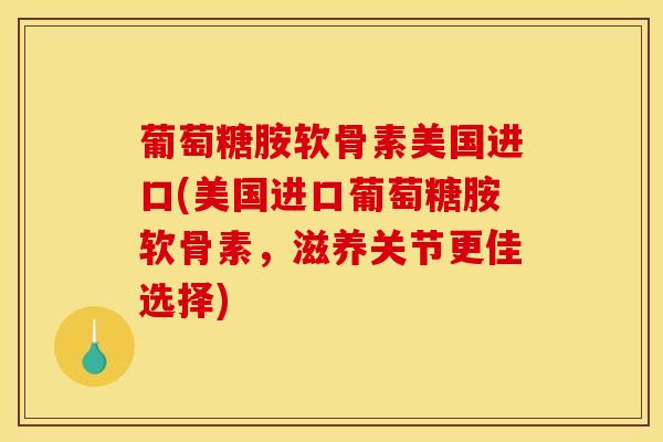 葡萄糖胺软骨素美国进口(美国进口葡萄糖胺软骨素，滋养关节更佳选择)