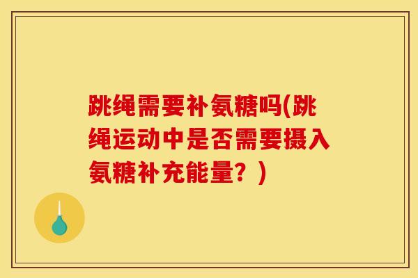 跳绳需要补氨糖吗(跳绳运动中是否需要摄入氨糖补充能量？)
