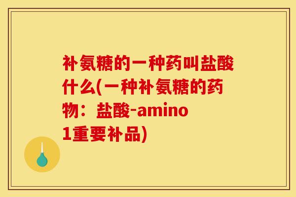 补氨糖的一种药叫盐酸什么(一种补氨糖的药物:盐酸-amino1重要补品) 补氨糖的一种药叫盐酸什么(一种补氨糖的药物:盐酸-amino1重要补品)