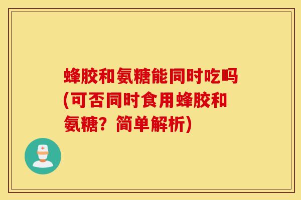 蜂胶和氨糖能同时吃吗(可否同时食用蜂胶和氨糖？简单解析)