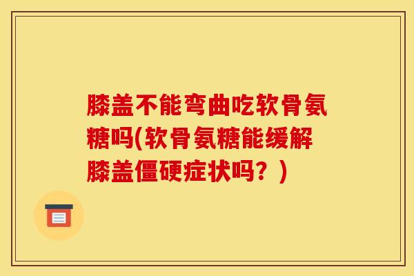 膝盖不能弯曲吃软骨氨糖吗(软骨氨糖能缓解膝盖僵硬症状吗?) 膝盖不能弯曲吃软骨氨糖吗(软骨氨糖能缓解膝盖僵硬症状吗?)