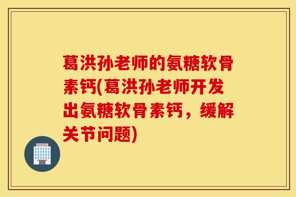 葛洪孙老师的氨糖软骨素钙(葛洪孙老师开发出氨糖软骨素钙，缓解关节问题)