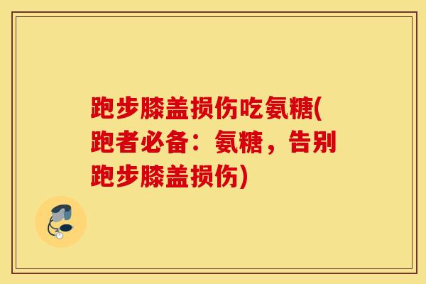 跑步膝盖损伤吃氨糖(跑者必备：氨糖，告别跑步膝盖损伤)