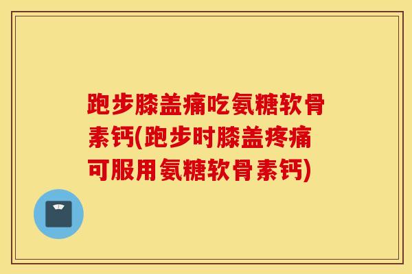 跑步膝盖痛吃氨糖软骨素钙(跑步时膝盖疼痛可服用氨糖软骨素钙)