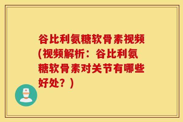 谷比利氨糖软骨素视频(视频解析：谷比利氨糖软骨素对关节有哪些好处？)