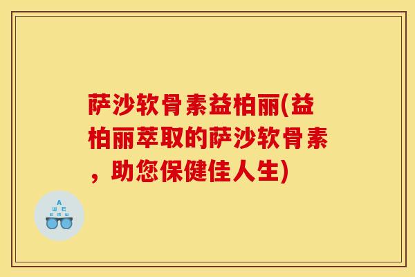 萨沙软骨素益柏丽(益柏丽萃取的萨沙软骨素，助您保健佳人生)