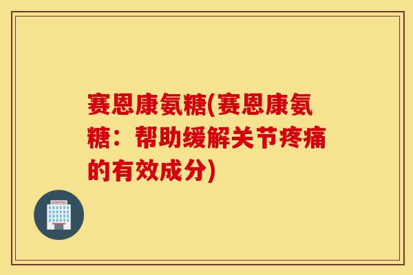 赛恩康氨糖(赛恩康氨糖:帮助缓解关节疼痛的有效成分) 赛恩康氨糖(赛恩康氨糖:帮助缓解关节疼痛的有效成分)