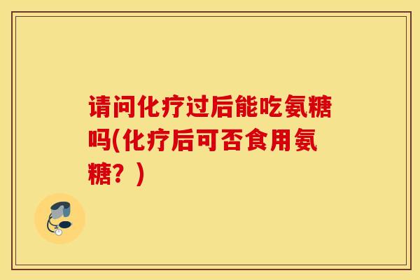 请问化疗过后能吃氨糖吗(化疗后可否食用氨糖？)