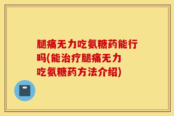 腿痛无力吃氨糖药能行吗(能治疗腿痛无力 吃氨糖药方法介绍)
